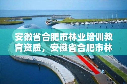 安徽省合肥市林业培训教育资质，安徽省合肥市林业培训教育资质有哪些