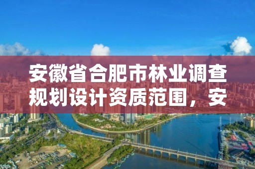 安徽省合肥市林业调查规划设计资质范围，安徽林业调查规划院