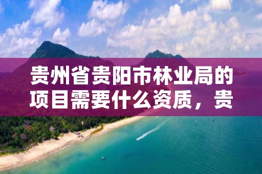 贵州省贵阳市林业局的项目需要什么资质,贵州省贵阳市林业局的项目需要什么资质证书