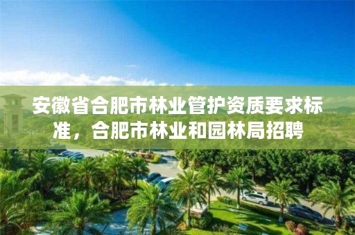 安徽省合肥市林业管护资质要求标准，合肥市林业和园林局招聘