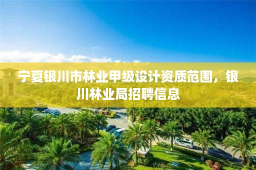 宁夏银川市林业甲级设计资质范围,银川林业局招聘信息