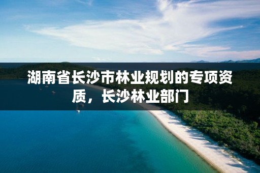 湖南省长沙市林业规划的专项资质,长沙林业部门