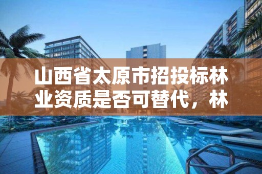 山西省太原市招投标林业资质是否可替代,林业资质转让