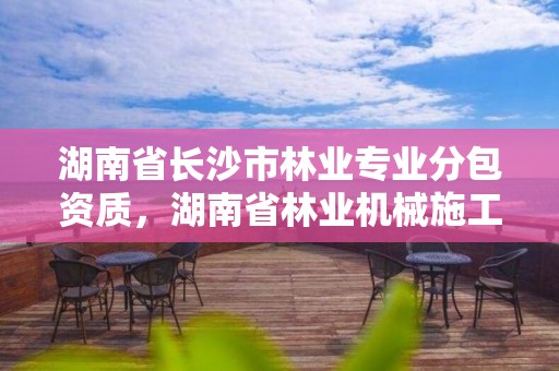 湖南省长沙市林业专业分包资质,湖南省林业机械施工公司