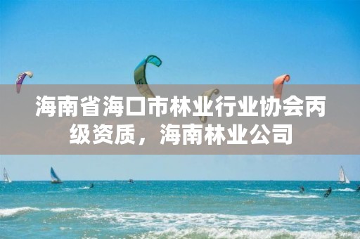 海南省海口市林业行业协会丙级资质,海南林业公司