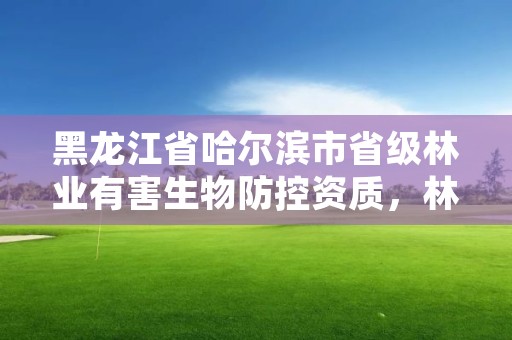 黑龙江省哈尔滨市省级林业有害生物防控资质,林业有害生物防治检疫中心