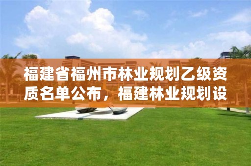 福建省福州市林业规划乙级资质名单公布,福建林业规划设计院