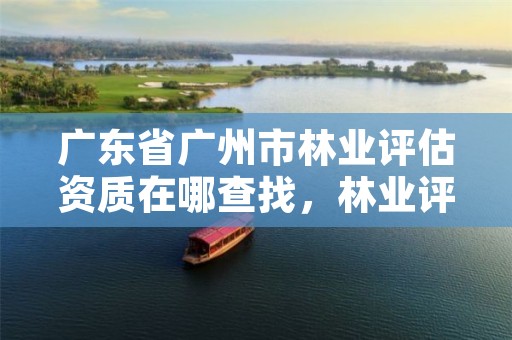 广东省广州市林业评估资质在哪查找,林业评估公司资质有几类