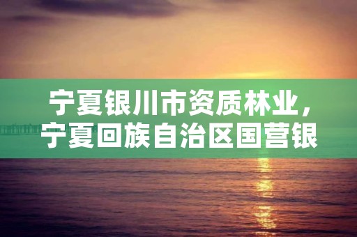 宁夏银川市资质林业,宁夏回族自治区国营银川林场