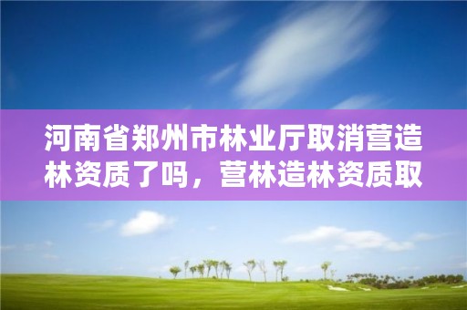 河南省郑州市林业厅取消营造林资质了吗,营林造林资质取消文件
