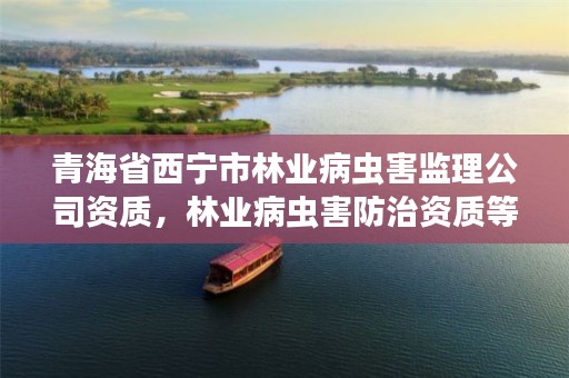 青海省西宁市林业病虫害监理公司资质,林业病虫害防治资质等级