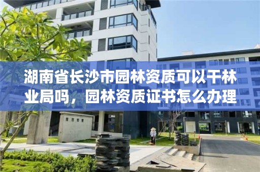 湖南省长沙市园林资质可以干林业局吗,园林资质证书怎么办理