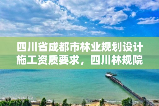 四川省成都市林业规划设计施工资质要求,四川林规院