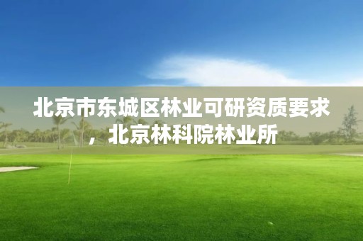 北京市东城区林业可研资质要求,北京林科院林业所