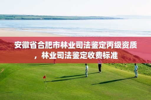 安徽省合肥市林业司法鉴定丙级资质，林业司法鉴定收费标准