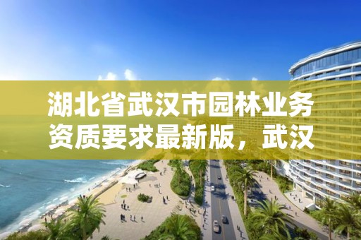 湖北省武汉市园林业务资质要求最新版，武汉市园林建筑工程有限公司怎么样