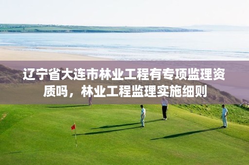 辽宁省大连市林业工程有专项监理资质吗,林业工程监理实施细则