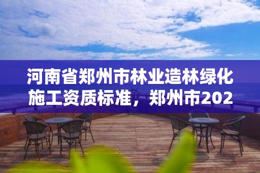 河南省郑州市林业造林绿化施工资质标准,郑州市2021年林业生态建设工作实施方案