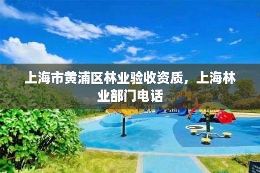 上海市黄浦区林业验收资质,上海林业部门电话