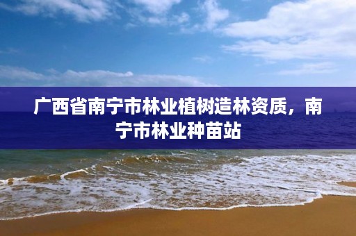 广西省南宁市林业植树造林资质,南宁市林业种苗站