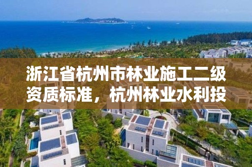 浙江省杭州市林业施工二级资质标准,杭州林业水利投资有限公司