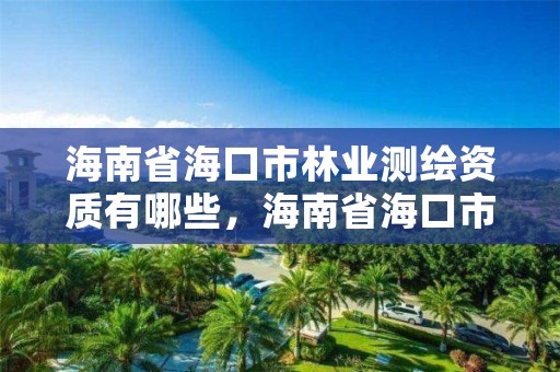 海南省海口市林业测绘资质有哪些,海南省海口市林业测绘资质有哪些公司