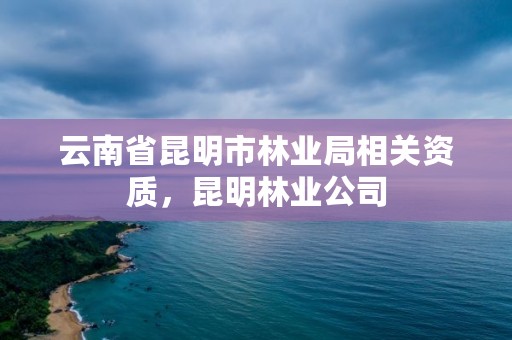 云南省昆明市林业局相关资质,昆明林业公司