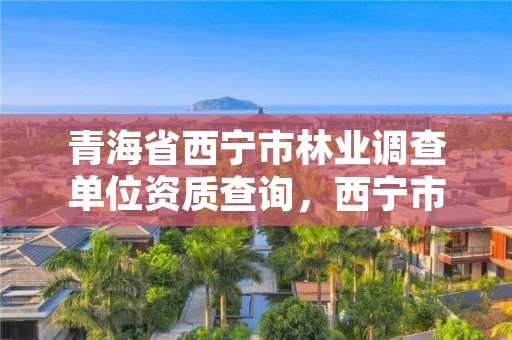 青海省西宁市林业调查单位资质查询,西宁市林业管理条例