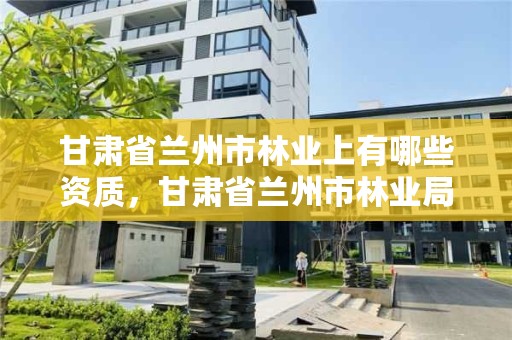 甘肃省兰州市林业上有哪些资质,甘肃省兰州市林业局电话