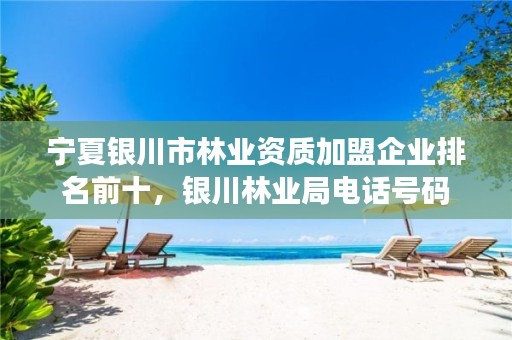 宁夏银川市林业资质加盟企业排名前十,银川林业局电话号码