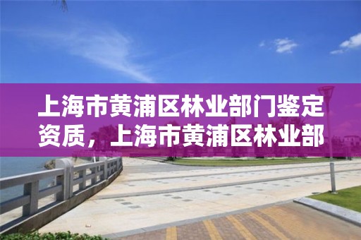 上海市黄浦区林业部门鉴定资质,上海市黄浦区林业部门鉴定资质公示