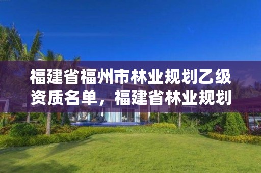 福建省福州市林业规划乙级资质名单,福建省林业规划设计院