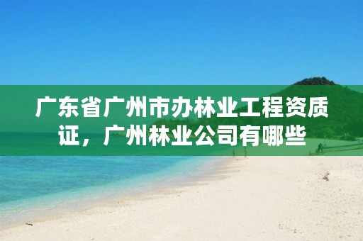 广东省广州市办林业工程资质证,广州林业公司有哪些