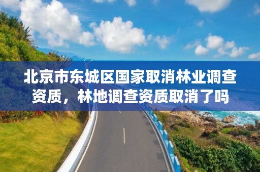 北京市东城区国家取消林业调查资质,林地调查资质取消了吗