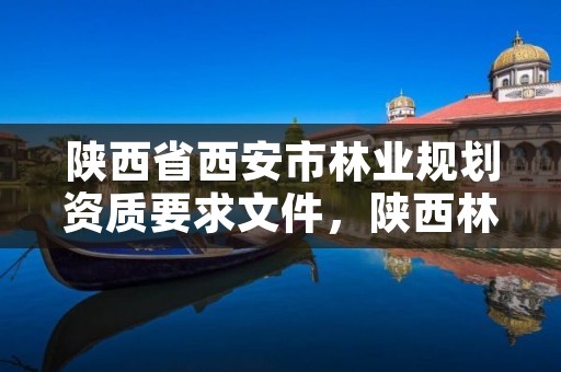 陕西省西安市林业规划资质要求文件,陕西林业调查规划设计资质