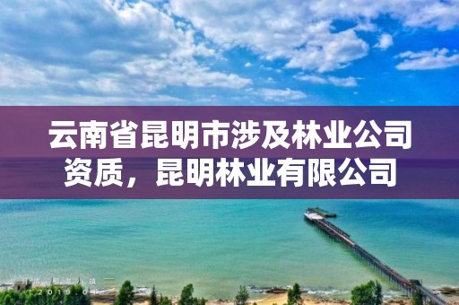云南省昆明市涉及林业公司资质，昆明林业有限公司