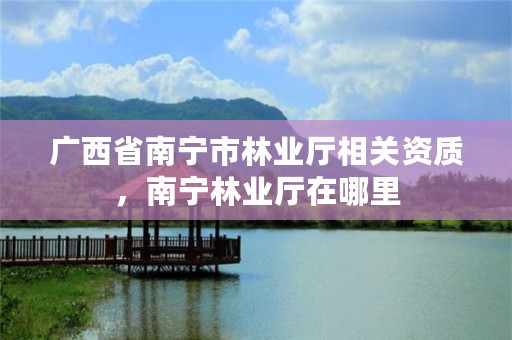广西省南宁市林业厅相关资质,南宁林业厅在哪里