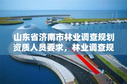 山东省济南市林业调查规划资质人员要求，林业调查规划资质怎么办理