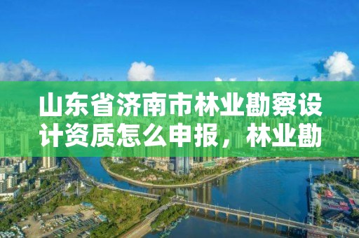 山东省济南市林业勘察设计资质怎么申报,林业勘察设计资质业务范围