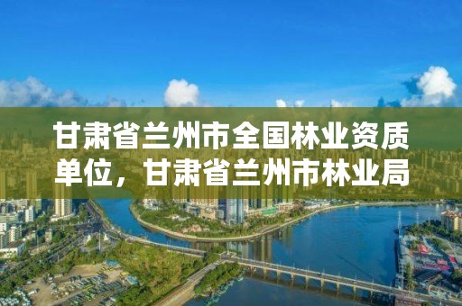甘肃省兰州市全国林业资质单位,甘肃省兰州市林业局电话