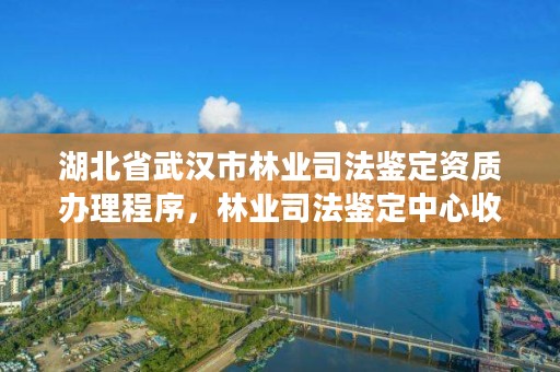 湖北省武汉市林业司法鉴定资质办理程序，林业司法鉴定中心收费标准