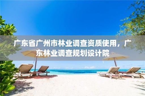 广东省广州市林业调查资质使用,广东林业调查规划设计院
