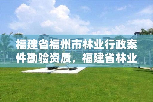 福建省福州市林业行政案件勘验资质,福建省林业勘察设计院电话