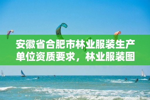 安徽省合肥市林业服装生产单位资质要求,林业服装图片