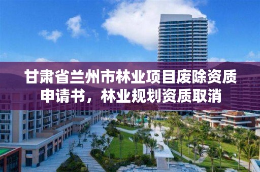 甘肃省兰州市林业项目废除资质申请书,林业规划资质取消