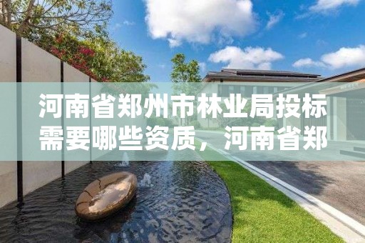 河南省郑州市林业局投标需要哪些资质,河南省郑州市林业局投标需要哪些资质证书