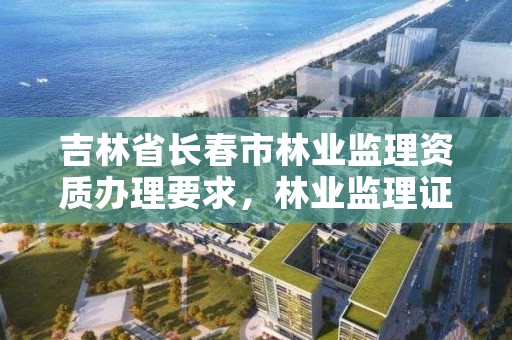 吉林省长春市林业监理资质办理要求，林业监理证的报名条件