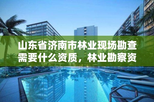 山东省济南市林业现场勘查需要什么资质,林业勘察资质