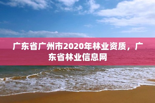 广东省广州市2020年林业资质,广东省林业信息网