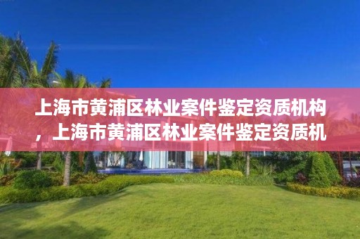 上海市黄浦区林业案件鉴定资质机构,上海市黄浦区林业案件鉴定资质机构电话